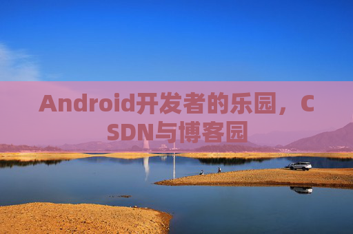Android开发者的乐园,CSDN与博客园 Android开发者的乐园,CSDN与博客园